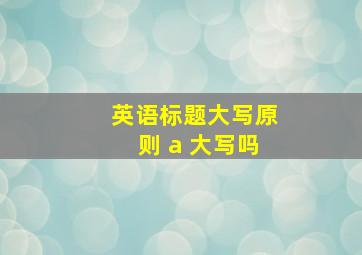 英语标题大写原则 a 大写吗